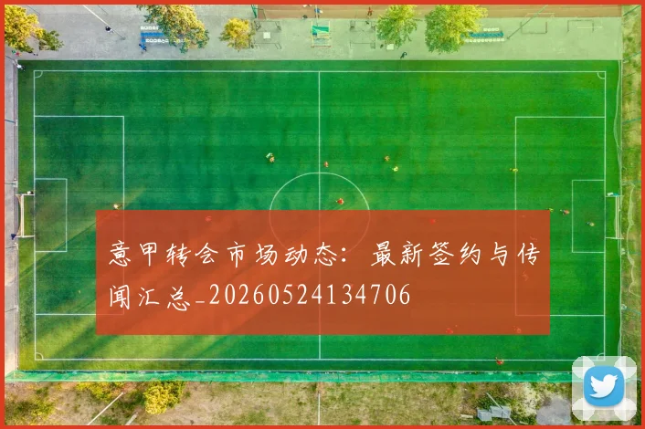 意甲转会市场动态：最新签约与传闻汇总_20260524134706
