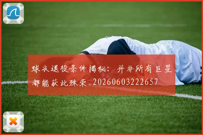 球衣退役条件揭秘：并非所有巨星都能获此殊荣_20260603222657