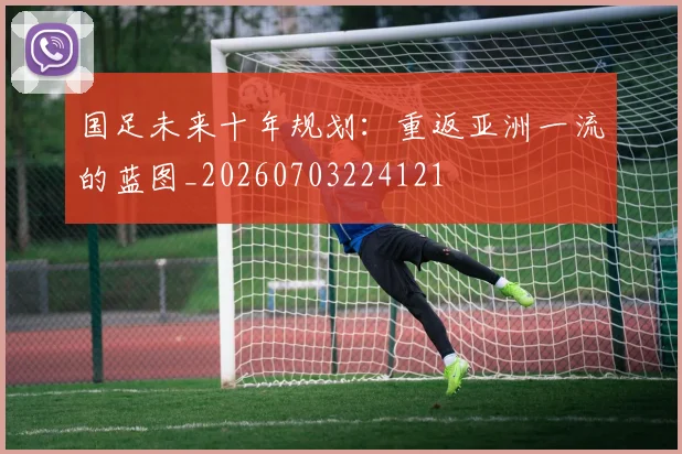 国足未来十年规划：重返亚洲一流的蓝图_20260703224121