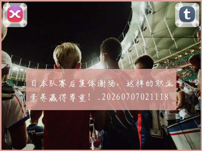 日本队赛后集体谢场，这样的职业素养赢得尊重！_20260707021118