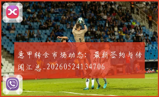 意甲转会市场动态:最新签约与传闻汇总_20260524134706