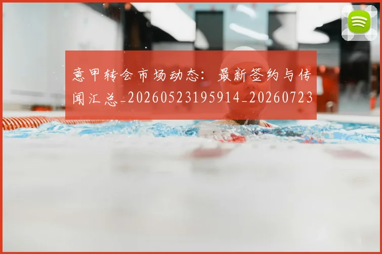 意甲转会市场动态：最新签约与传闻汇总_20260523195914_20260723180908