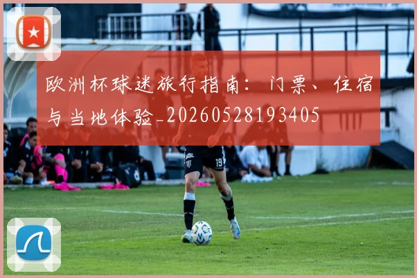欧洲杯球迷旅行指南：门票、住宿与当地体验_20260528193405
