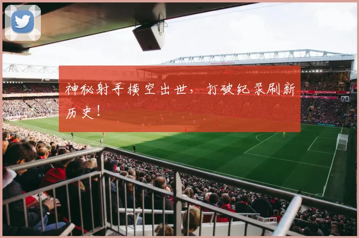 神秘射手横空出世，打破纪录刷新历史！