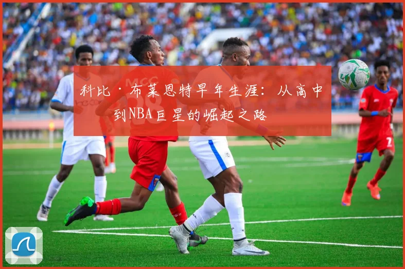 科比·布莱恩特早年生涯:从高中生到NBA巨星的崛起之路