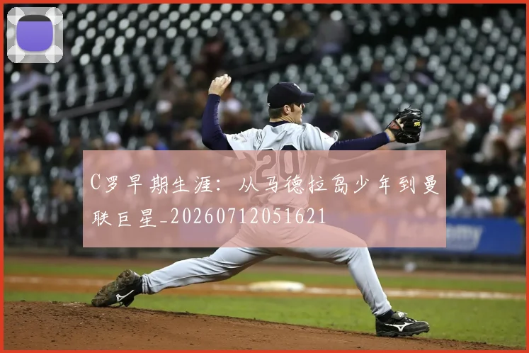 C罗早期生涯：从马德拉岛少年到曼联巨星_20260712051621