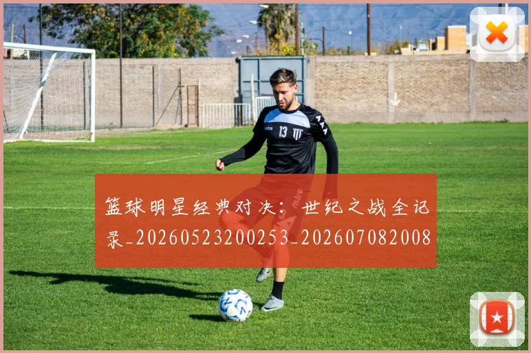 篮球明星经典对决：世纪之战全记录_20260523200253_20260708200802