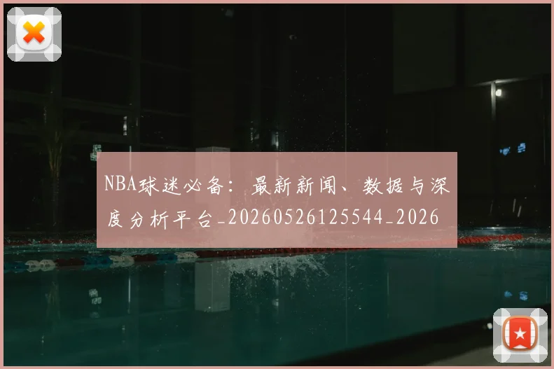 NBA球迷必备:最新新闻、数据与深度分析平台_20260526125544_20260702171033_20260714214052