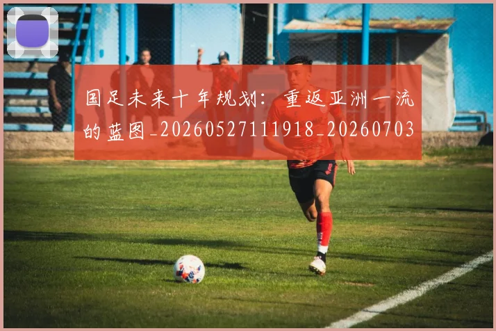国足未来十年规划:重返亚洲一流的蓝图_20260527111918_20260703224123