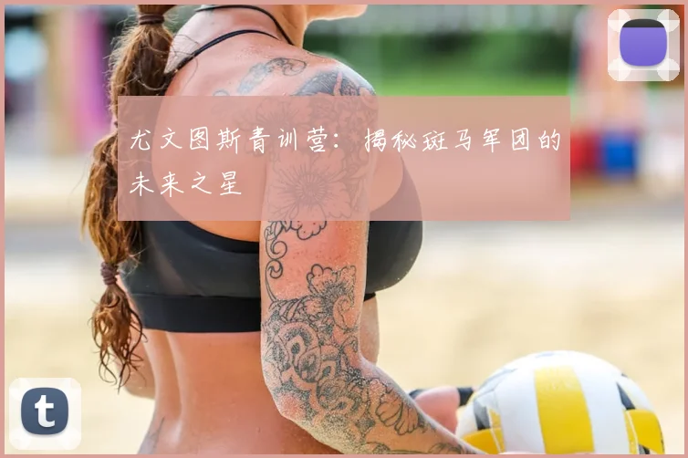 尤文图斯青训营:揭秘斑马军团的未来之星