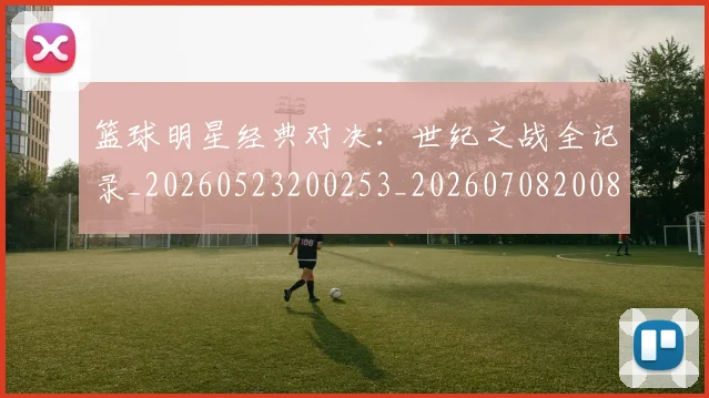 篮球明星经典对决：世纪之战全记录_20260523200253_20260708200802