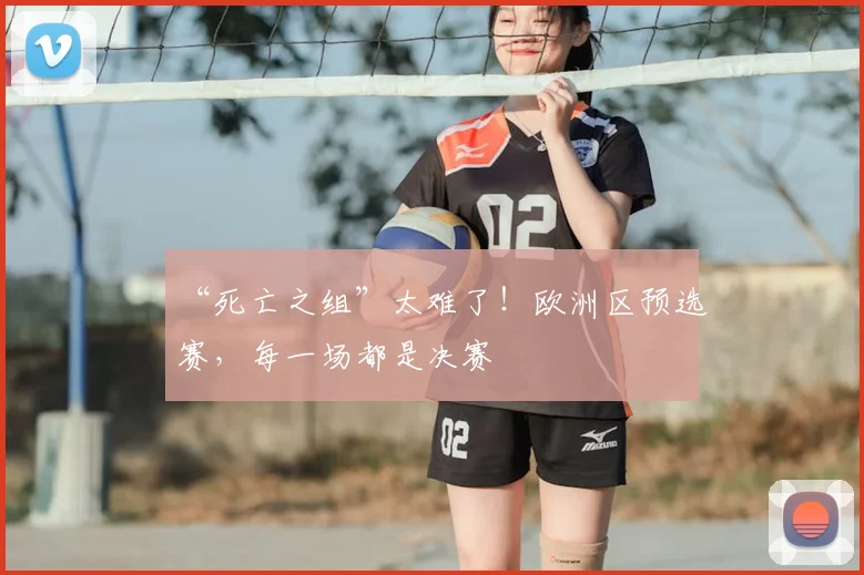 “死亡之组”太难了！欧洲区预选赛，每一场都是决赛