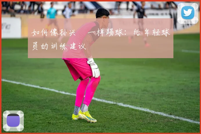 如何像孙兴慜一样踢球:给年轻球员的训练建议