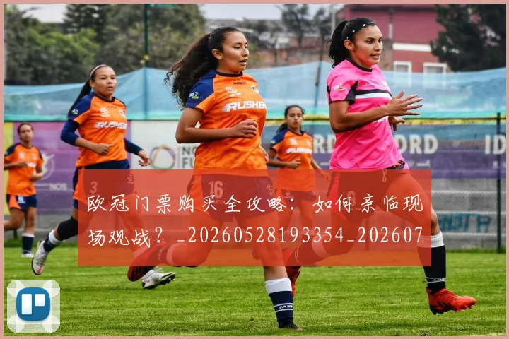 欧冠门票购买全攻略：如何亲临现场观战？_20260528193354_20260707152003