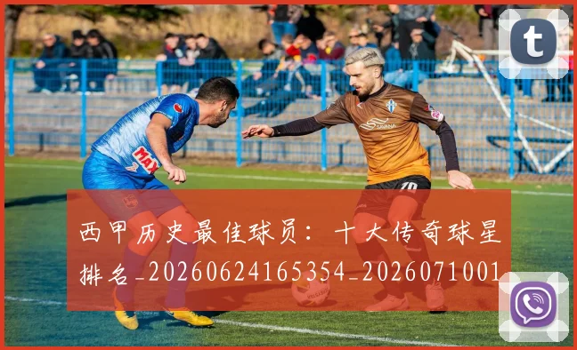 西甲历史最佳球员：十大传奇球星排名_20260624165354_20260710012225