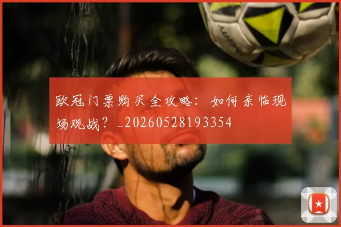 欧冠门票购买全攻略：如何亲临现场观战？_20260528193354