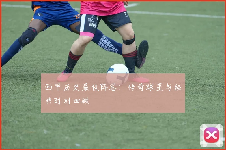 西甲历史最佳阵容:传奇球星与经典时刻回顾
