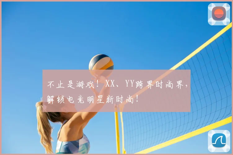 不止是游戏！XX、YY跨界时尚界，解锁电竞明星新时尚！