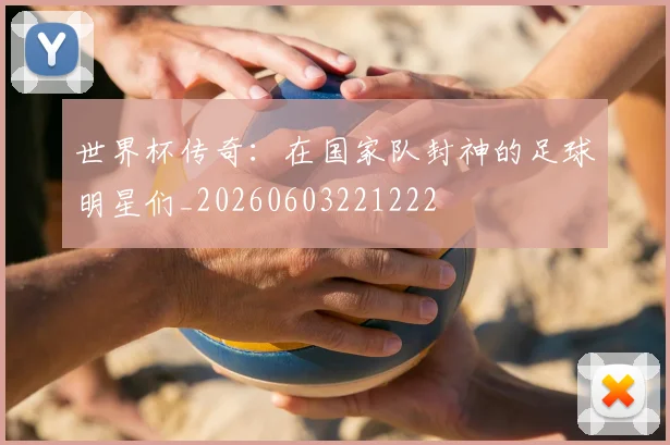 世界杯传奇：在国家队封神的足球明星们_20260603221222