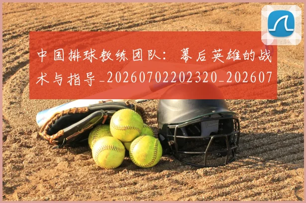 中国排球教练团队：幕后英雄的战术与指导_20260702202320_20260716181721