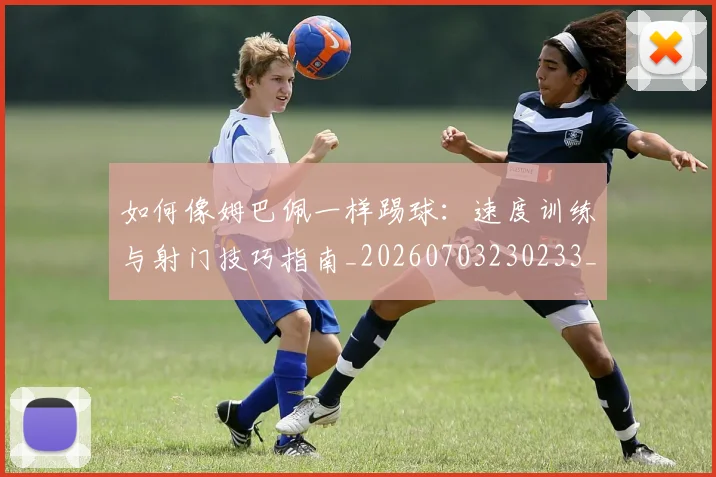 如何像姆巴佩一样踢球：速度训练与射门技巧指南_20260703230233_20260720181325