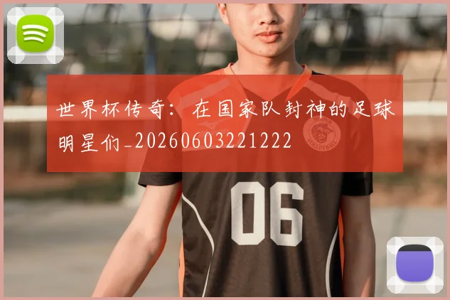 世界杯传奇：在国家队封神的足球明星们_20260603221222