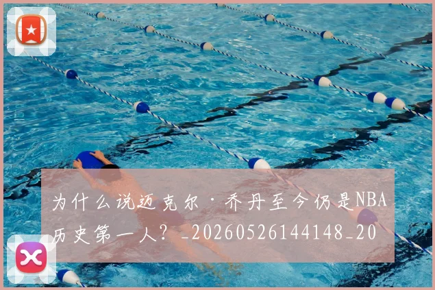 为什么说迈克尔·乔丹至今仍是NBA历史第一人?_20260526144148_20260716191511