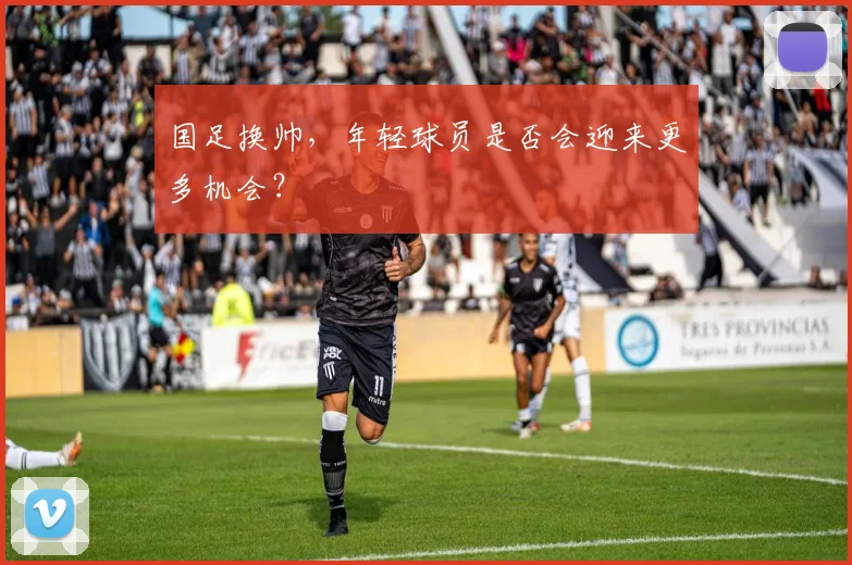 国足换帅,年轻球员是否会迎来更多机会?