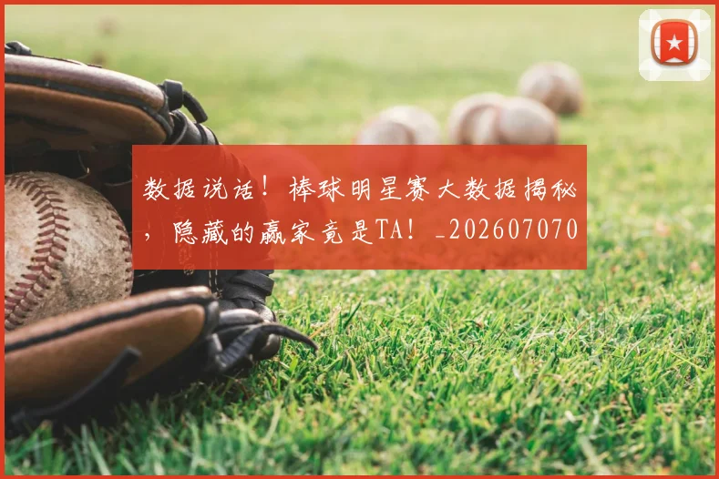 数据说话！棒球明星赛大数据揭秘，隐藏的赢家竟是TA！_20260707020459_20260731165914