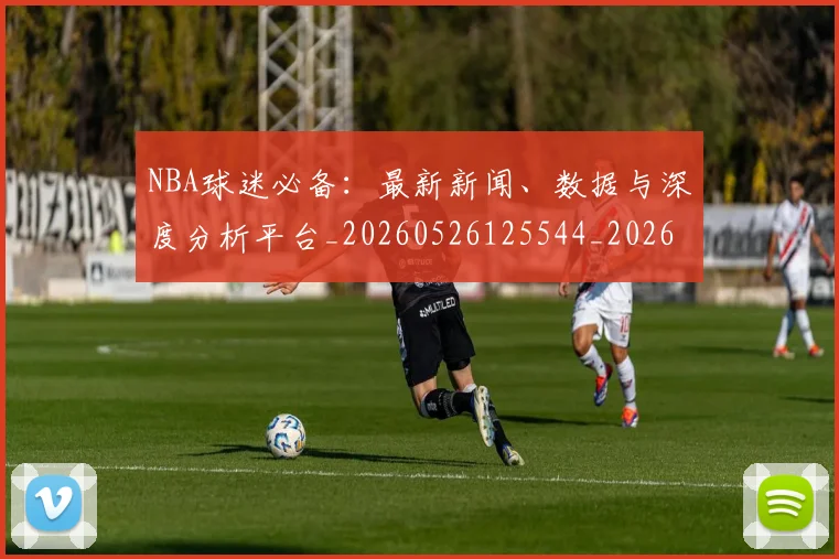 NBA球迷必备:最新新闻、数据与深度分析平台_20260526125544_20260702171033_20260714214052