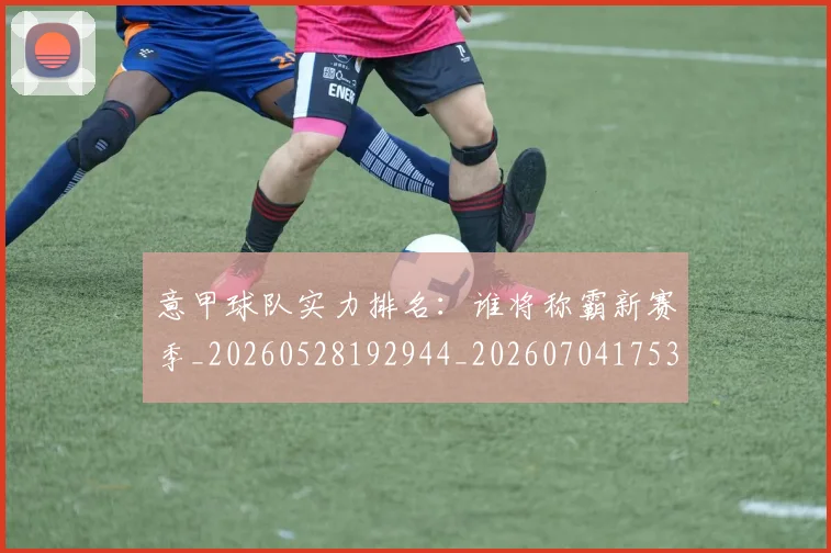意甲球队实力排名：谁将称霸新赛季_20260528192944_20260704175340