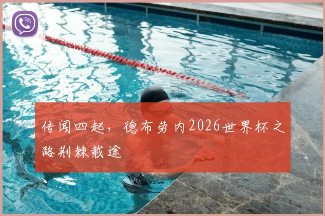 传闻四起，德布劳内2026世界杯之路荆棘载途