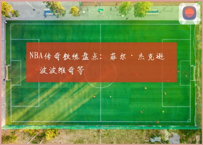 NBA传奇教练盘点：菲尔·杰克逊与波波维奇等