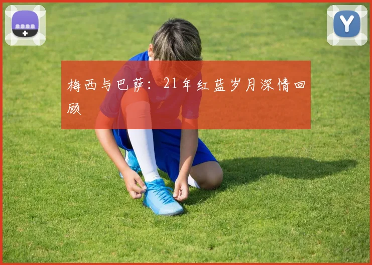 梅西与巴萨：21年红蓝岁月深情回顾