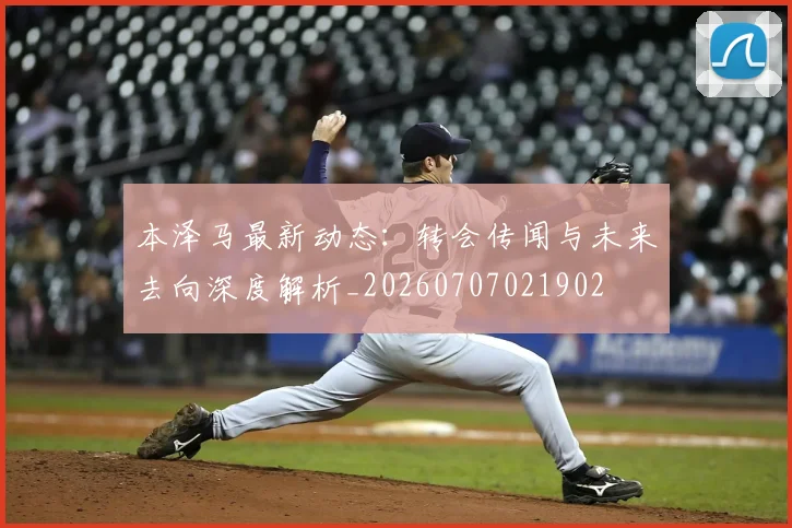 本泽马最新动态:转会传闻与未来去向深度解析_20260707021902