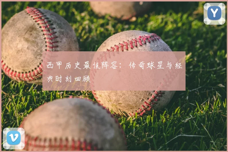 西甲历史最佳阵容:传奇球星与经典时刻回顾