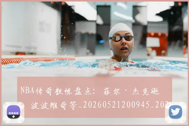 NBA传奇教练盘点：菲尔·杰克逊与波波维奇等_20260521200945_20260701215301