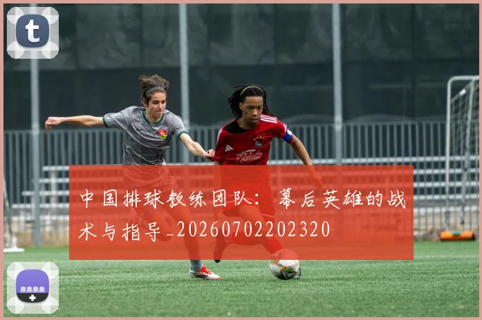 中国排球教练团队：幕后英雄的战术与指导_20260702202320