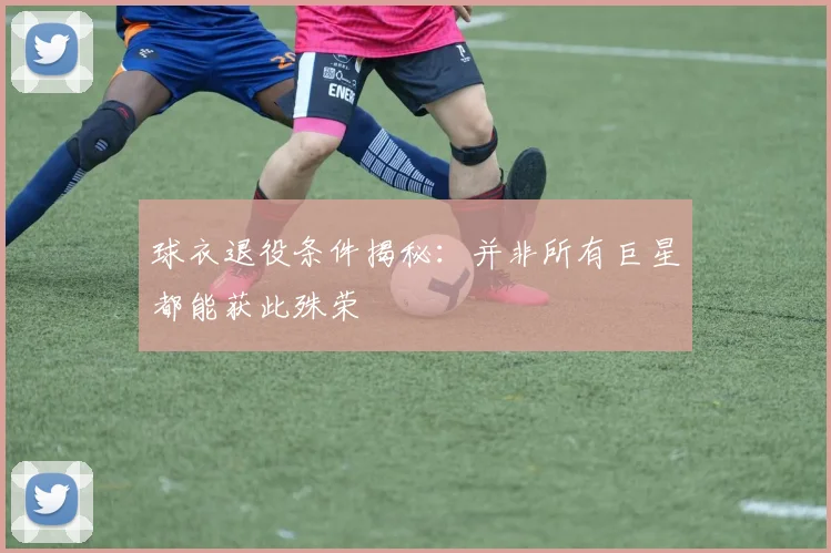 球衣退役条件揭秘:并非所有巨星都能获此殊荣