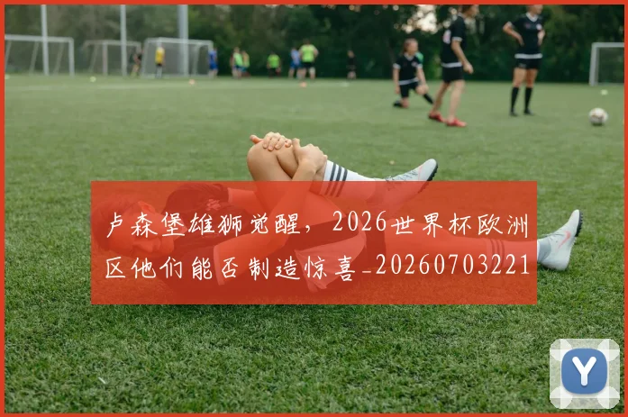 卢森堡雄狮觉醒,2026世界杯欧洲区他们能否制造惊喜_20260703221113