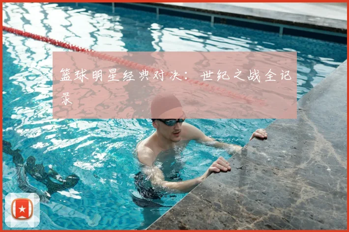 篮球明星经典对决：世纪之战全记录