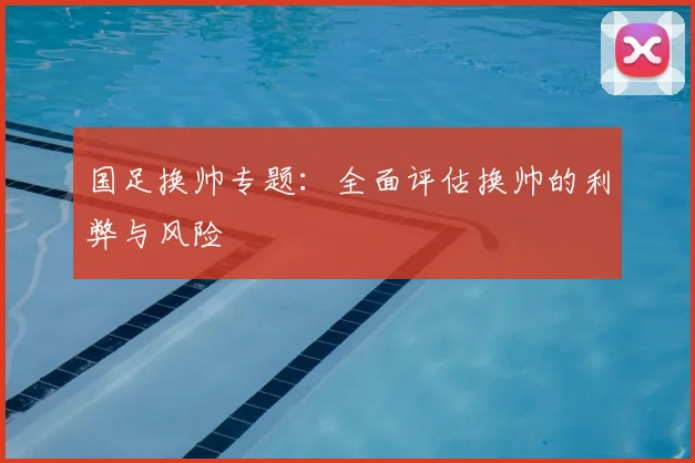 国足换帅专题:全面评估换帅的利弊与风险