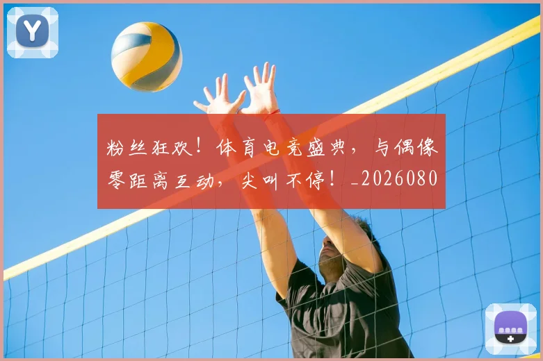 粉丝狂欢！体育电竞盛典，与偶像零距离互动，尖叫不停！_20260803142200