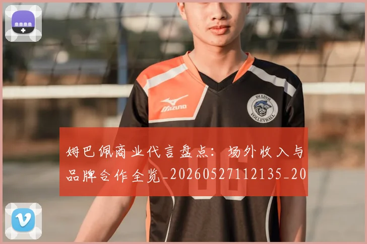 姆巴佩商业代言盘点：场外收入与品牌合作全览_20260527112135_20260703231425