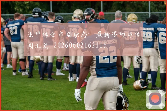 法甲转会市场动态：最新签约与传闻汇总_20260602162115
