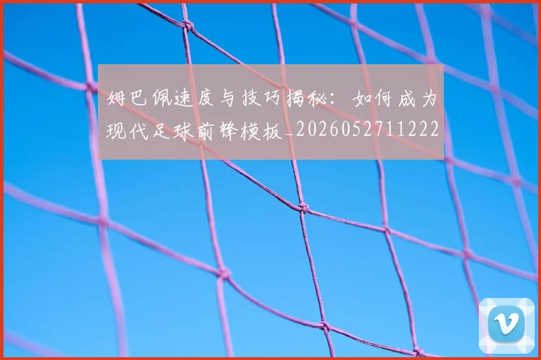 姆巴佩速度与技巧揭秘：如何成为现代足球前锋模板_20260527112222_20260703232348_20260720191020