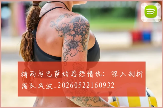 梅西与巴萨的恩怨情仇：深入剖析离队风波_20260522160932