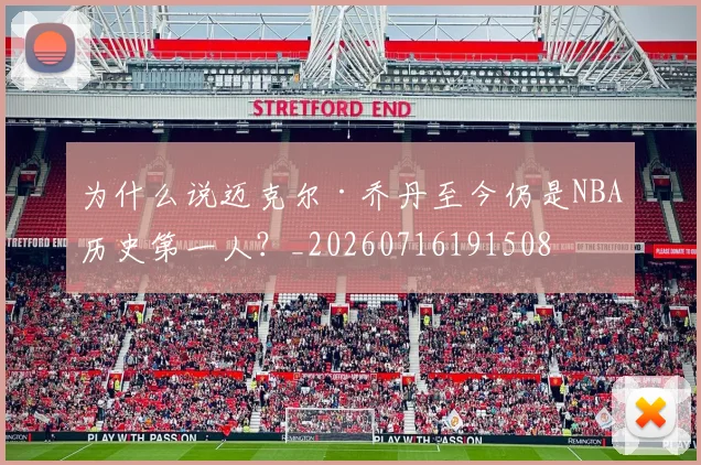 为什么说迈克尔·乔丹至今仍是NBA历史第一人？_20260716191508