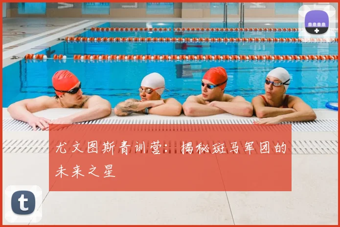 尤文图斯青训营：揭秘斑马军团的未来之星