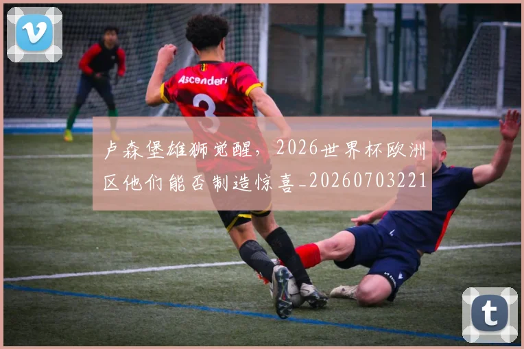 卢森堡雄狮觉醒,2026世界杯欧洲区他们能否制造惊喜_20260703221113